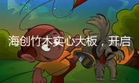 海创竹木实心大板，开启新视界，为你打造质感生活