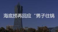 海底捞再回应“男子往锅底撒尿”�：给堂食顾客退费加十倍补偿