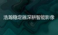 浩瀚稳定器深耕智能影像稳定，不忘初心持续创新