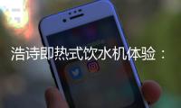 浩诗即热式饮水机体验：热水无需等待
，关怀随时都在