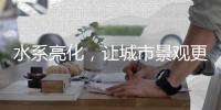 水系亮化，让城市景观更富诗意、更具魅力!
