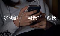 水利部：“河长”“湖长”工作得力的地方，奖！