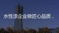 水性漆企业做匠心品质，严把质量关