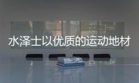 水泽士以优质的运动地材产品，扬国货品牌之光