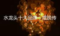 水龙头十大品牌：摆脱传统形象 打造特色品牌