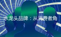 水龙头品牌：从消费者角度出发 打造最佳用户价值体验