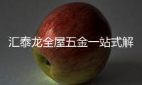 汇泰龙全屋五金一站式解决方案，共筑美好生活!