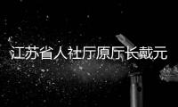 江苏省人社厅原厅长戴元湖，被查
