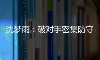 沈梦雨：破对手密集防守需要耐心 攻防还可以调度更好