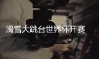 滑雪大跳台世界杯开赛 “雪飞天”赢得八方点赞 苏翊鸣�：来到这里像回家