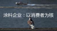 涂料企业
：以消费者为核心 满足消费者的需求