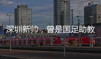 深圳新帅
�，曾是国足助教
！首战就遭遇执教青岛海牛的老搭档李霄鹏