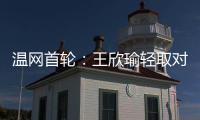 温网首轮：王欣瑜轻取对手晋级 郑钦文苦战出局