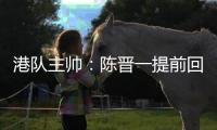 港队主帅：陈晋一提前回归俱乐部出于对他身体状况的考虑