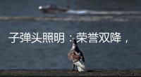 子弹头照明	：荣誉双降，实至名归