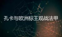 孔卡与欧洲标王观战法甲 米兰功勋：他是无价之宝