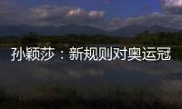 孙颖莎：新规则对奥运冠军高度认可