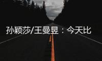 孙颖莎/王曼昱：今天比前两场状态好很多 开心与队友会师女双决赛