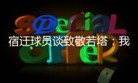 宿迁球员谈致敬若塔

：我想把进球送给他	，我们都是足球的一部分