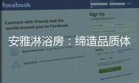 安雅淋浴房	：缔造品质体验，打造健康沐浴时光!
