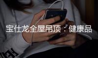宝仕龙全屋吊顶：健康品质家 用定制吊顶
