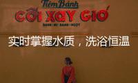 实时掌握水质
，洗浴恒温免调