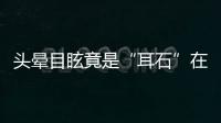 头晕目眩竟是“耳石”在作怪，防“晕”攻略速看