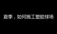 夏季，如何施工塑胶球场才能保证品质?