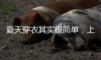夏天穿衣其实很简单，上衣越短裙子越长	、多穿T恤，舒适日常