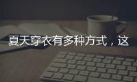 夏天穿衣有多种方式，这些穿搭让你收获搭配的灵感！舒适耐看