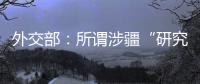 外交部	：所谓涉疆“研究报告” 政治动机阴险 结论荒诞至极