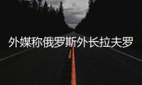 外媒称俄罗斯外长拉夫罗夫将于下周访华

，外交部回应