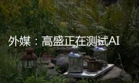 外媒：高盛正在测试AI工程师