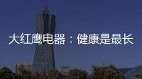 大红鹰电器
：健康是最长情的告白�，节能是最温馨的叮咛
