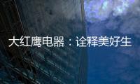 大红鹰电器：诠释美好生活场景
，引领中国厨电格局