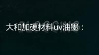 大和加硬材料uv油墨：遮盖力强 流平性好