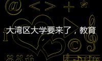 大湾区大学要来了，教育部拟同意设置10所高校
