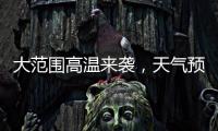 大范围高温来袭，天气预报会“刻意”压低数值�？