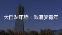 大自然床垫
：做追梦青年，从拥有深度睡眠开始