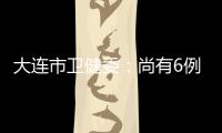 大连市卫健委：尚有6例感染病例在院治疗 总体状态良好