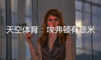 天空体育：埃弗顿有意米德尔斯堡中场哈克尼
，已进行初步接洽