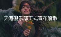 天海俱乐部正式宣布解散：一如初见 再话别离