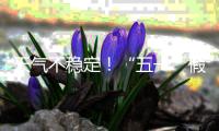 天气不稳定！“五一”假期首尾粤北和珠三角局部有暴雨