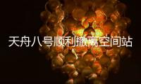 天舟八号顺利撤离空间站组合体，将于近期择机受控再入大气层