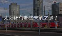 太阳还有哪些未解之谜�
？科学家们计划怎样探索太阳
？