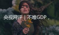 央视网评｜不唯GDP	，用好GEP这个“指挥棒”
