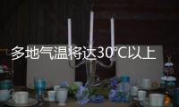 多地气温将达30℃以上�，北方局地或有沙尘天气 一周天气速览→