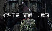 好种子带“证明”，我国首批认证种子上市