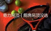 奇力吊顶丨厨房吊顶没选好�	，装修再好也不长久!