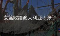 女篮败给澳大利亚�！张子宇虽然缺阵，但她是输球的主要原因